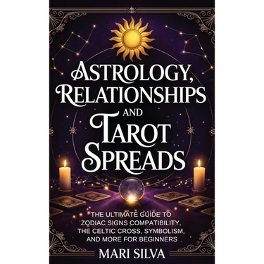 Astrology, Relationships, and Tarot Spreads: The Ultimate Guide to Zodiac Signs Compatibility, the Celtic Cross, Symbolism, and More for Beginners