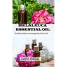 Melaleuca Essential Oil: The Ultimate Guide to Get Amazing Results of Tea Tree Oil