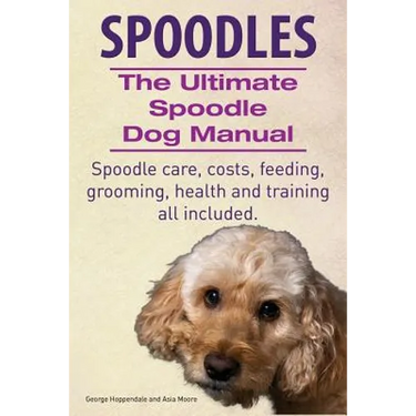 Spoodles. the Ultimate Spoodle Dog Manual. Spoodle Care, Costs, Feeding, Grooming, Health and Training All Included.