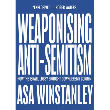 Weaponising Anti-Semitism: How the Israel Lobby Brought Down Jeremy Corbyn