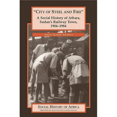 City of Steel and Fire: A Social History of Atbara, Sudan's Railway Town, 1906-1984