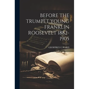 Before the Trumpet Young Franklin Roosevelt 1882-1905