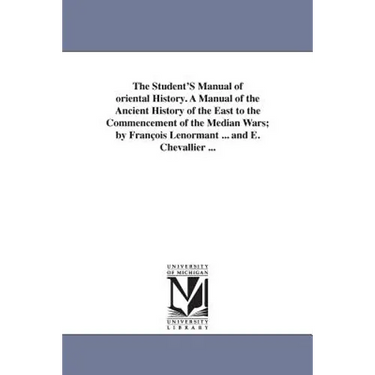 The Student's Manual of Oriental History. a Manual of the Ancient History of the East to the Commencement of the Median Wars; By Fran OIS Lenormant ..