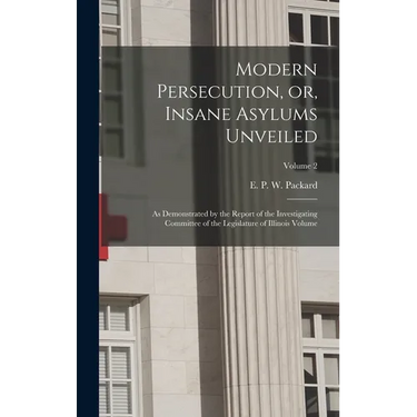 Modern Persecution, or, Insane Asylums Unveiled: As Demonstrated by the Report of the Investigating Committee of the Legislature of Illinois Volume; V