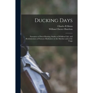 Ducking Days: Narratives of Duck Hunting, Studies of Wildfowl Life, and Reminiscences of Famous Marksmen on the Marshes and at the Traps