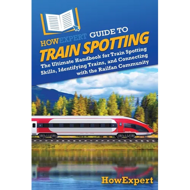HowExpert Guide to Train Spotting: The Ultimate Handbook for Train Spotting Skills, Identifying Trains, and Connecting with the Railfan Community