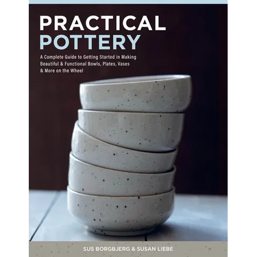 Practical Pottery: A Complete Guide to Getting Started in Making Beautiful & Functional Bowls, Plates, Vases & More on the Wheel