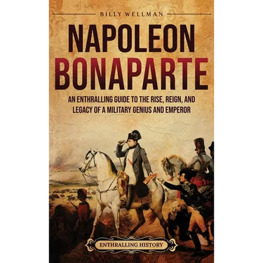 Napoleon Bonaparte: An Enthralling Guide to the Rise, Reign, and Legacy of a Military Genius and Emperor