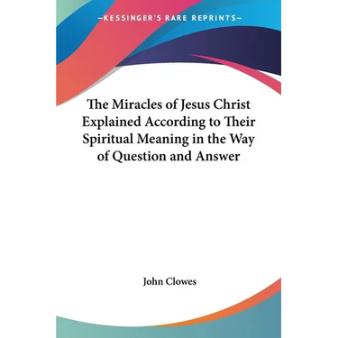 The Miracles of Jesus Christ Explained According to Their Spiritual Meaning in the Way of Question and Answer
