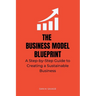 The Business Model Blueprint: A Step-by-Step Guide to Creating a Sustainable Business