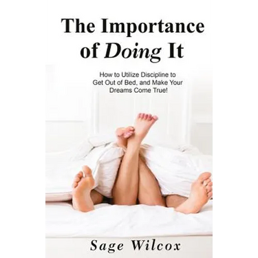 The Importance of Doing It: How to Utilize Discipline to Get Out of Bed, and Make Your Dreams Come True! A Guide to Taking Action to Create Succes