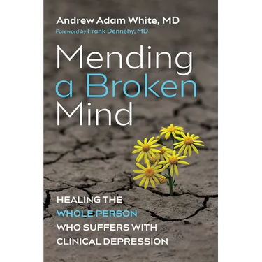 Mending a Broken Mind: Healing the Whole Person Who Suffers with Clinical Depression