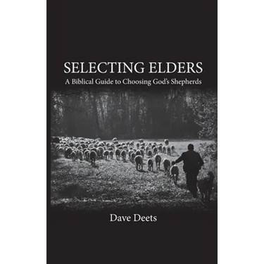 Selecting Elders: A Biblical Guide to Choosing God's Shepherds