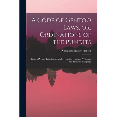 A Code of Gentoo Laws, or, Ordinations of the Pundits: From a Persian Translation, Made From the Original, Written in the Shanscrit Language