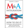 M&A Integration: How to Do It. Planning and Delivering M&A Integration for Business Success