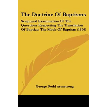 The Doctrine Of Baptisms: Scriptural Examination Of The Questions Respecting The Translation Of Baptizo, The Mode Of Baptism (1856)