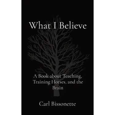 What I Believe: A Book about Teaching, Training Horses, and the Brain