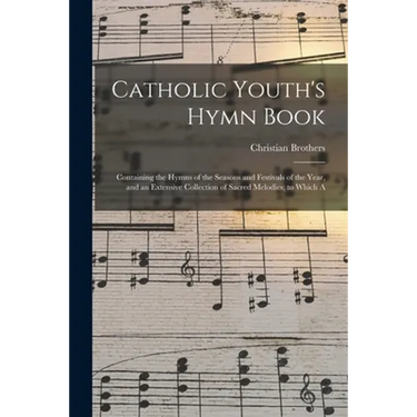 Catholic Youth's Hymn Book: Containing the Hymns of the Seasons and Festivals of the Year, and an Extensive Collection of Sacred Melodies; to Which A