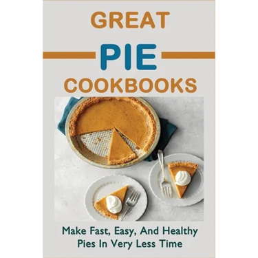 Great Pie Cookbooks: Make Fast, Easy, And Healthy Pies In Very Less Time: Pie Recipes With Modern Taste Twists