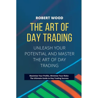 THE ART OF DAY TRADING - Unleash Your Potential and Master the Art of Day Trading.: Maximize Your Profits, Minimize Your Risks: The Ultimate Guide to