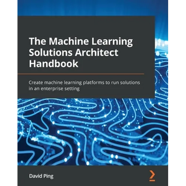 The Machine Learning Solutions Architect Handbook: Create machine learning platforms to run solutions in an enterprise setting