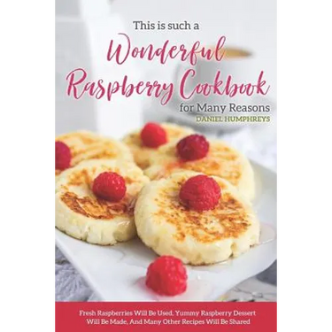 This Is Such a Wonderful Raspberry Cookbook for Many Reasons: Fresh Raspberries Will Be Used, Yummy Raspberry Dessert Will Be Made, and Many Other Rec