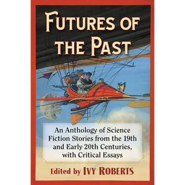 Futures of the Past: An Anthology of Science Fiction Stories from the 19th and Early 20th Centuries, with Critical Essays