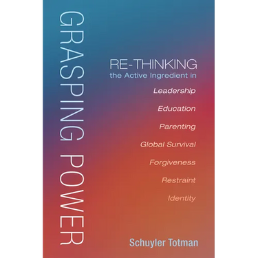 Grasping Power: Re-Thinking the Active Ingredient in Leadership, Education, Parenting, Global Survival, Forgiveness, Restraint, Identi