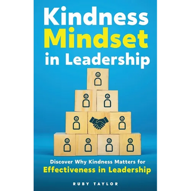 Kindness Mindset in Leadership: Discover Why Kindness Matters for Effectiveness in Leadership