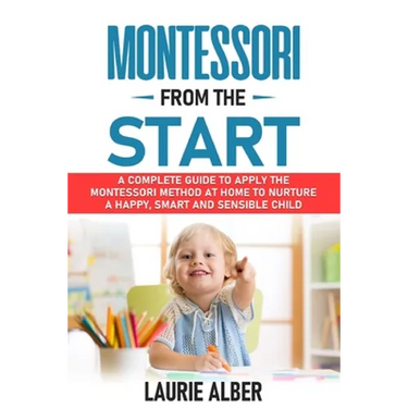 Montessori From The Start: A Complete Guide To Apply The Montessori Method At Home To Nurture A Happy, Smart And Sensible Child