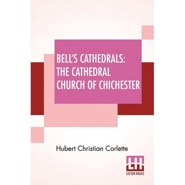 Bell's Cathedrals: The Cathedral Church Of Chichester - A Short History & Description Of Its Fabric With An Account Of The Diocese And See