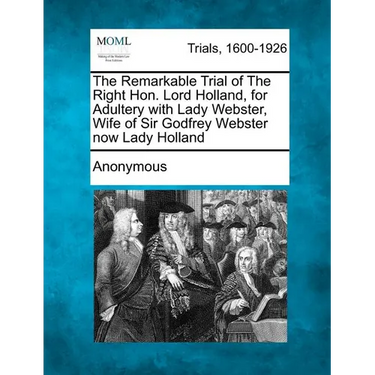 The Remarkable Trial of the Right Hon. Lord Holland, for Adultery with Lady Webster, Wife of Sir Godfrey Webster Now Lady Holland