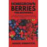 Homegrown Berries for Beginners: The Complete Guide to Mastering the Art of Berry Growing: Planting, Pruning, and Harvesting Success