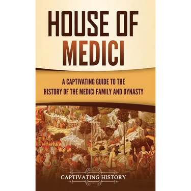 House of Medici: A Captivating Guide to the History of the Medici Family and Dynasty