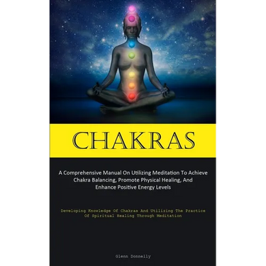 Chakras: A Comprehensive Manual On Utilizing Meditation To Achieve Chakra Balancing, Promote Physical Healing, And Enhance Positive Energy Levels (Dev