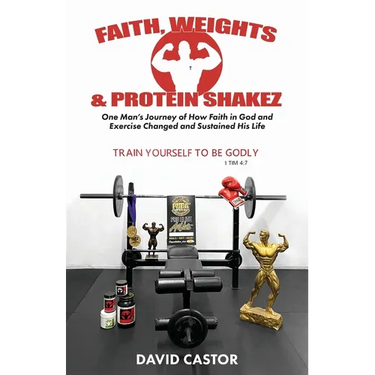 Faith, Weights and Protein Shakez: One Man's Journey of How Faith in God and Exercise Changed and Sustained His Life