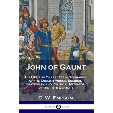 John of Gaunt: His Life and Character - Biography of the English Prince, Soldier, Statesman and Political Mediator of the 14th Century