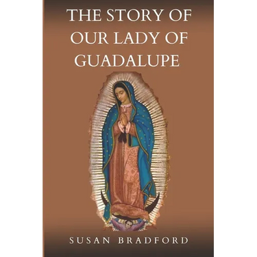 The Story Of Our Lady Of Guadalupe: The origin and miracles of the mother of civilization of love