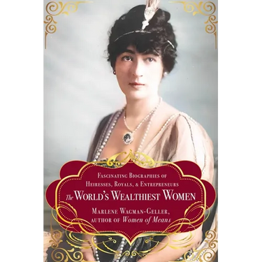 The World's Wealthiest Women: Fascinating Biographies of Heiresses, Royals, Entrepreneurs, and Entertainers