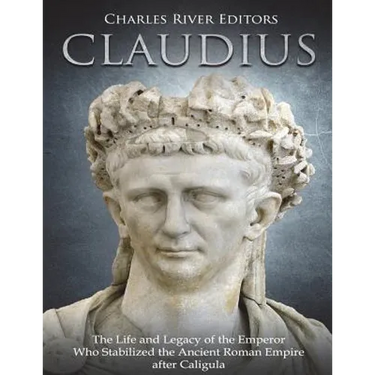 Claudius: The Life and Legacy of the Emperor Who Stabilized the Ancient Roman Empire after Caligula