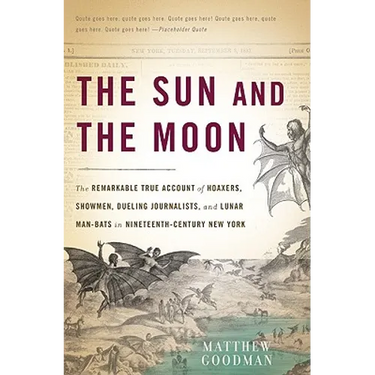 The Sun and the Moon: The Remarkable True Account of Hoaxers, Showmen, Dueling Journalists, and Lunar Man-Bats in Nineteenth-Century New York