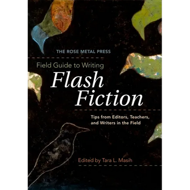 The Rose Metal Press Field Guide to Writing Flash Fiction: Tips from Editors, Teachers, and Writers in the Field