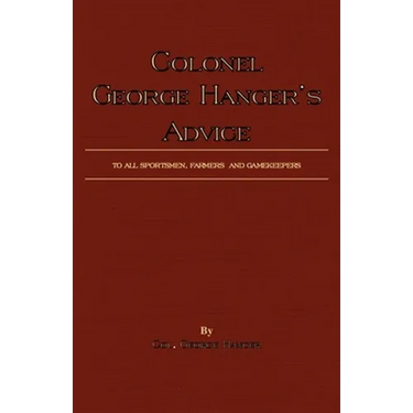 Colonel George Hanger's Advice to All Sportsmen, Farmers and Gamekeepers (History of Shooting Series)