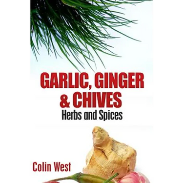 Herbs and Spices - Ginger, Garlic and Chives: All About Ginger, Chives and Garlic