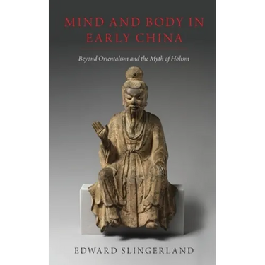 Mind and Body in Early China: Beyond Orientalism and the Myth of Holism