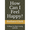 How Can I Feel Happy?: 6 Ways to Start Living Joyfully