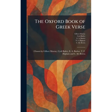 The Oxford Book of Greek Verse: Chosen by Gilbert Murray, Cyril Bailey, E. A. Barber, T. F. Higham and C. M. Bowra