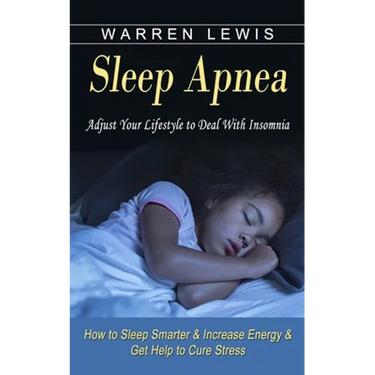 Sleep Apnea: Adjust Your Lifestyle to Deal With Insomnia (How to Sleep Smarter & Increase Energy & Get Help to Cure Stress)