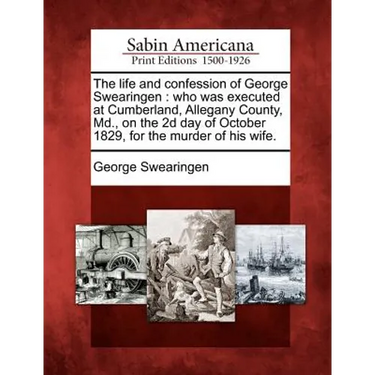 The Life and Confession of George Swearingen: Who Was Executed at Cumberland, Allegany County, MD., on the 2D Day of October 1829, for the Murder of H