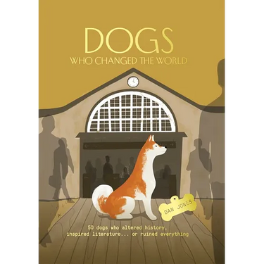 Dogs Who Changed the World: 50 Dogs Who Altered History, Inspired Literature... or Ruined Everything